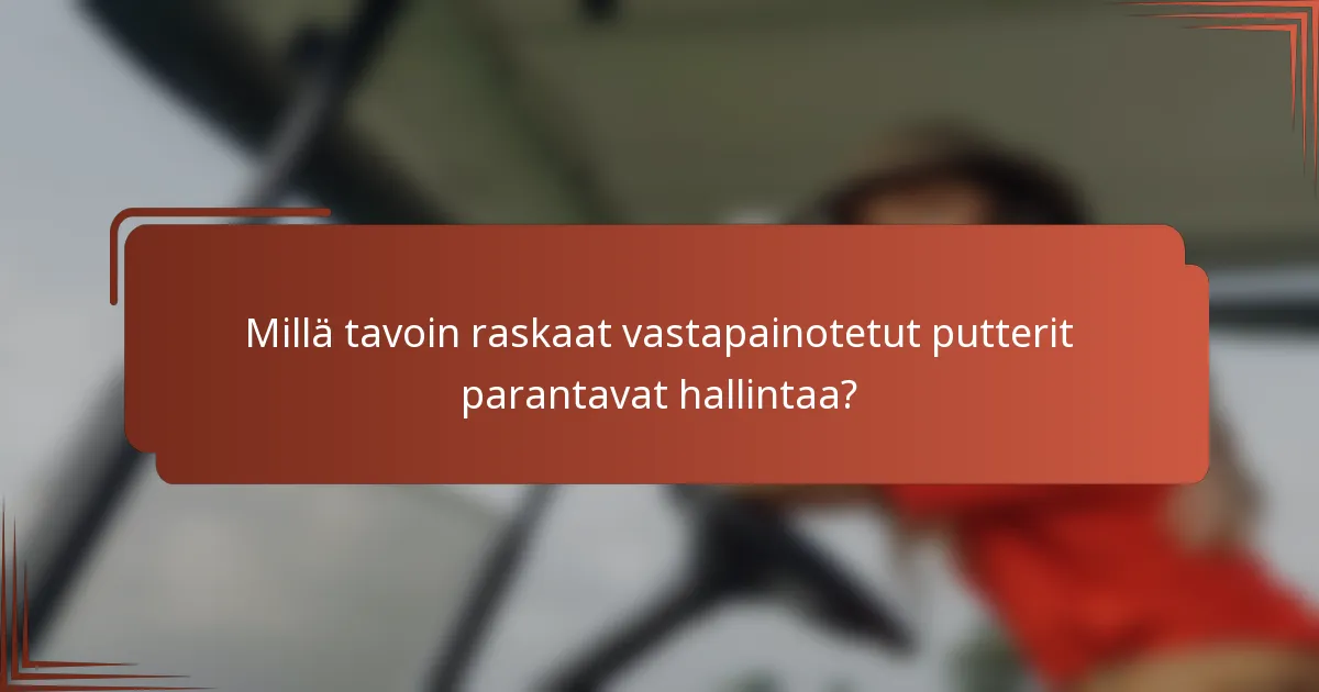 Millä tavoin raskaat vastapainotetut putterit parantavat hallintaa?