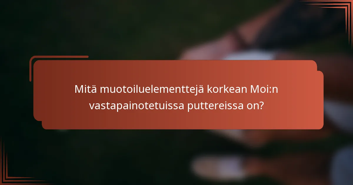 Mitä muotoiluelementtejä korkean Moi:n vastapainotetuissa puttereissa on?