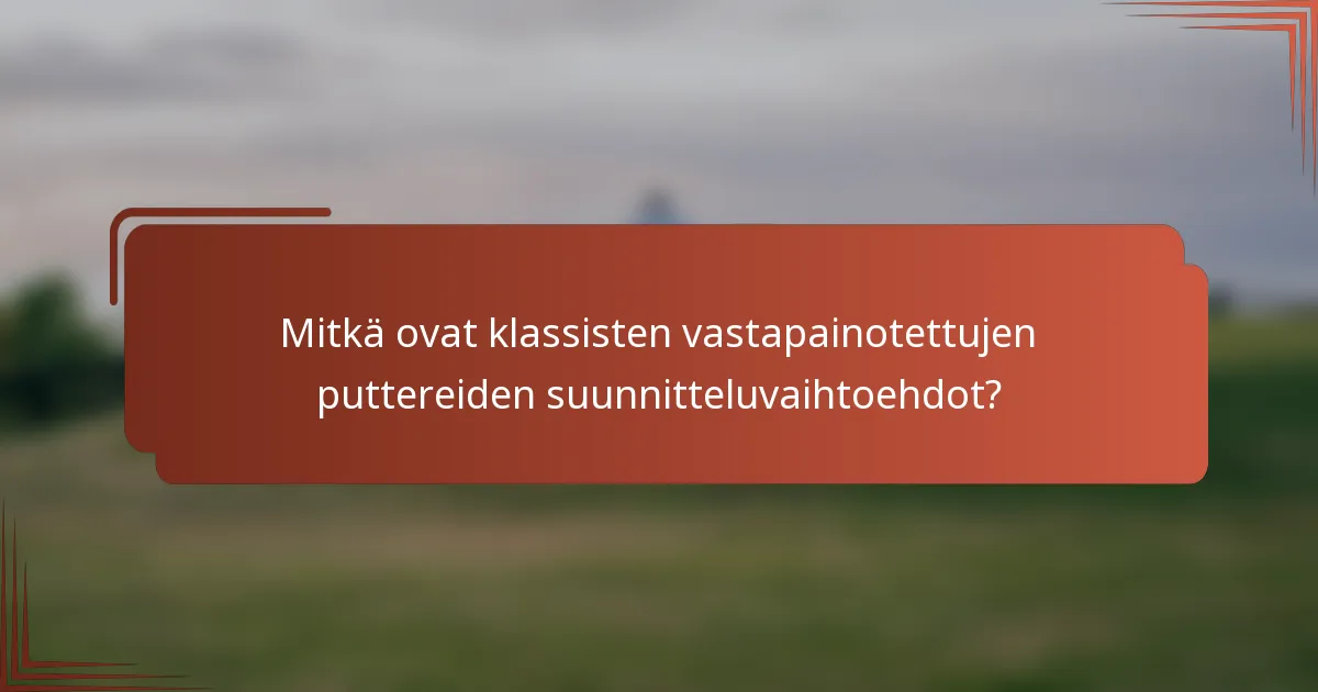 Mitkä ovat klassisten vastapainotettujen puttereiden suunnitteluvaihtoehdot?