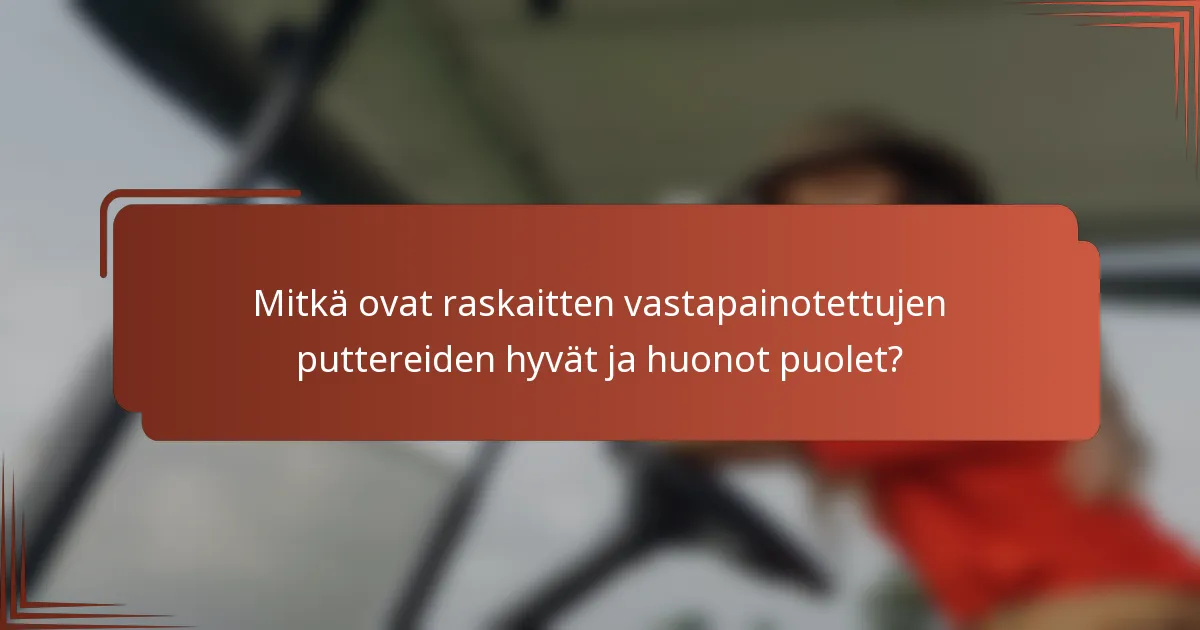Mitkä ovat raskaitten vastapainotettujen puttereiden hyvät ja huonot puolet?