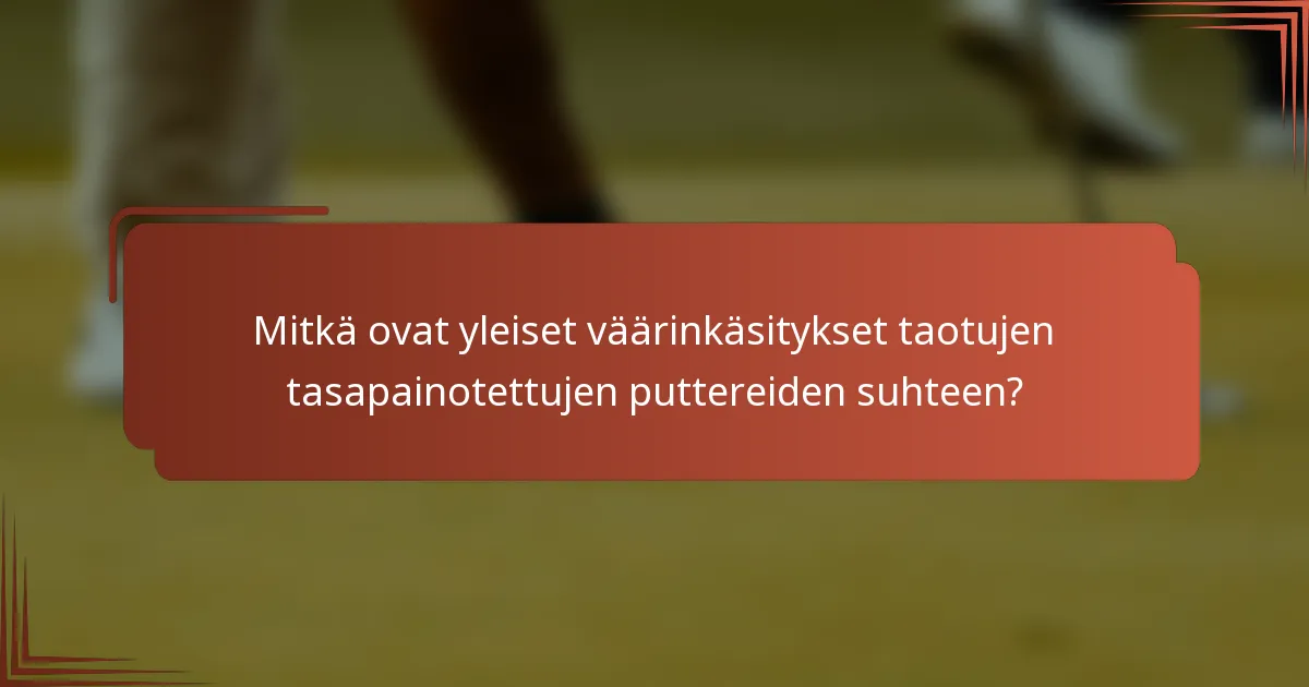 Mitkä ovat yleiset väärinkäsitykset taotujen tasapainotettujen puttereiden suhteen?